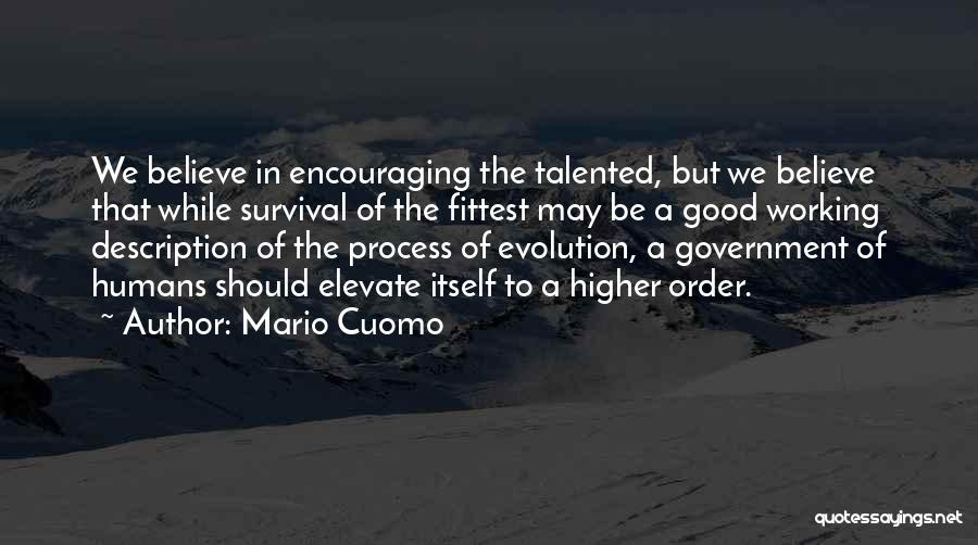 Mario Cuomo Quotes: We Believe In Encouraging The Talented, But We Believe That While Survival Of The Fittest May Be A Good Working