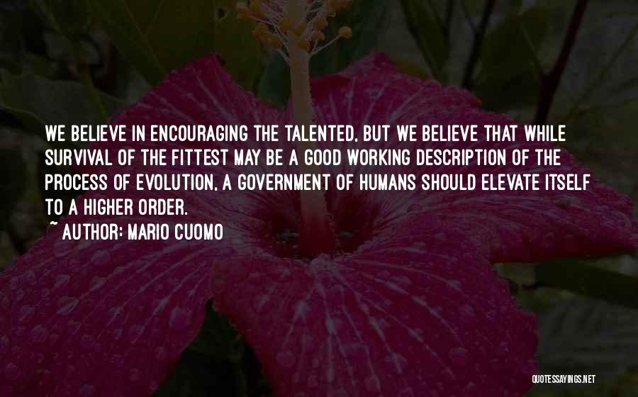 Mario Cuomo Quotes: We Believe In Encouraging The Talented, But We Believe That While Survival Of The Fittest May Be A Good Working