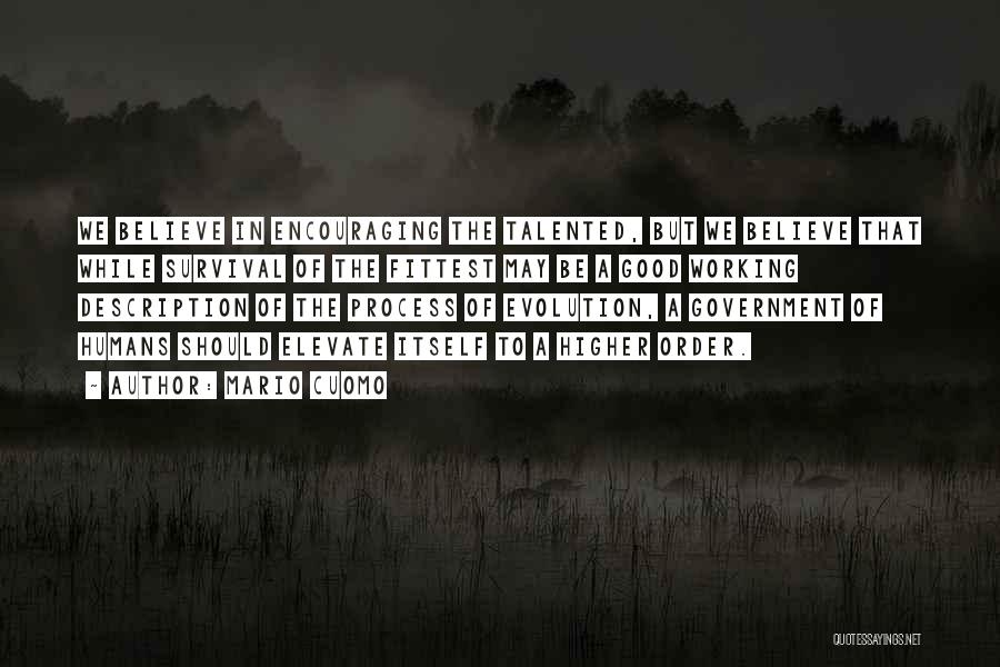 Mario Cuomo Quotes: We Believe In Encouraging The Talented, But We Believe That While Survival Of The Fittest May Be A Good Working