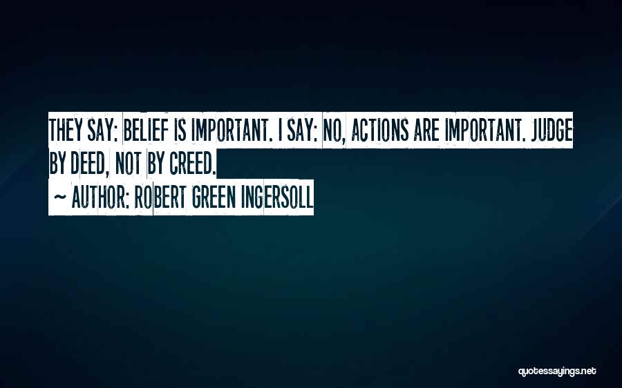 Robert Green Ingersoll Quotes: They Say: Belief Is Important. I Say: No, Actions Are Important. Judge By Deed, Not By Creed.