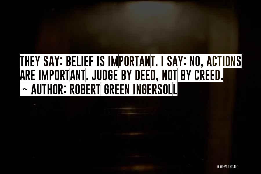 Robert Green Ingersoll Quotes: They Say: Belief Is Important. I Say: No, Actions Are Important. Judge By Deed, Not By Creed.