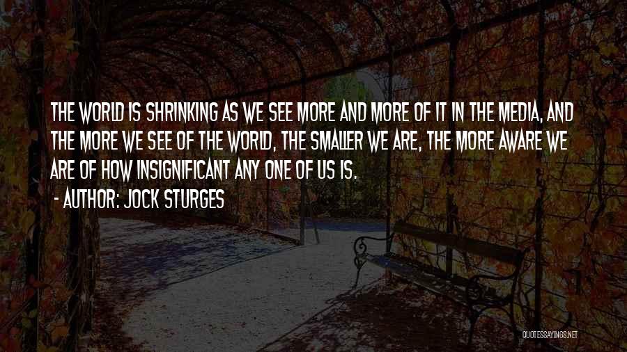 Jock Sturges Quotes: The World Is Shrinking As We See More And More Of It In The Media, And The More We See
