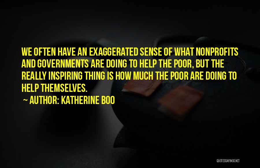 Katherine Boo Quotes: We Often Have An Exaggerated Sense Of What Nonprofits And Governments Are Doing To Help The Poor, But The Really