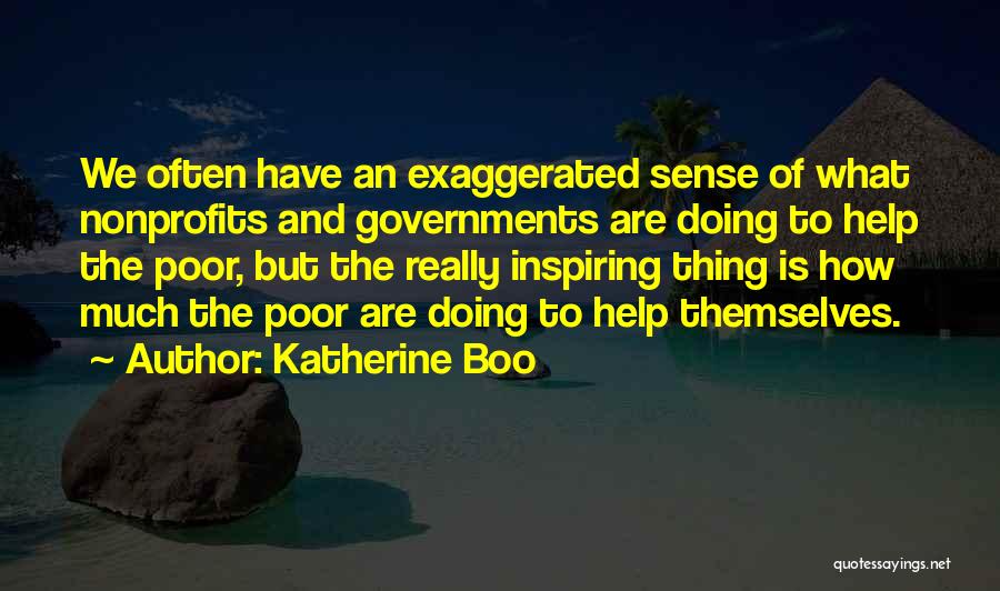 Katherine Boo Quotes: We Often Have An Exaggerated Sense Of What Nonprofits And Governments Are Doing To Help The Poor, But The Really