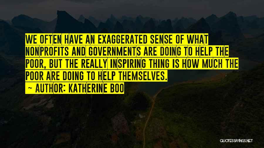 Katherine Boo Quotes: We Often Have An Exaggerated Sense Of What Nonprofits And Governments Are Doing To Help The Poor, But The Really