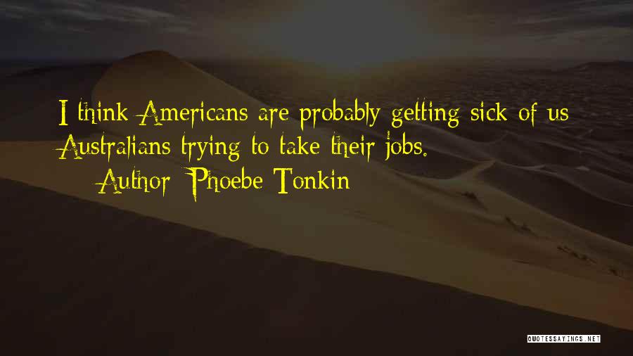 Phoebe Tonkin Quotes: I Think Americans Are Probably Getting Sick Of Us Australians Trying To Take Their Jobs.