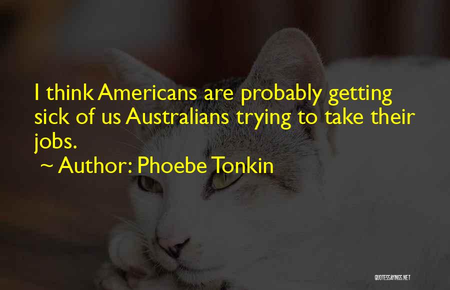 Phoebe Tonkin Quotes: I Think Americans Are Probably Getting Sick Of Us Australians Trying To Take Their Jobs.