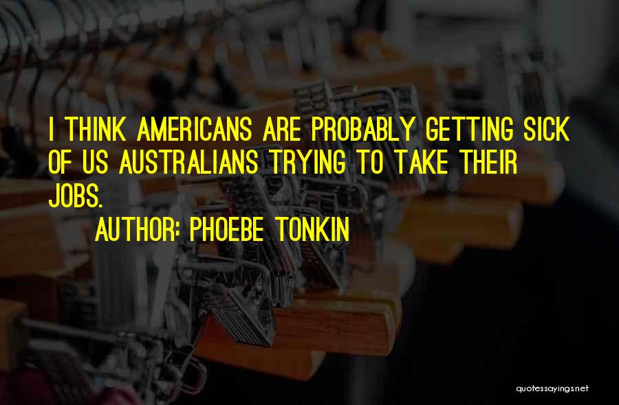 Phoebe Tonkin Quotes: I Think Americans Are Probably Getting Sick Of Us Australians Trying To Take Their Jobs.