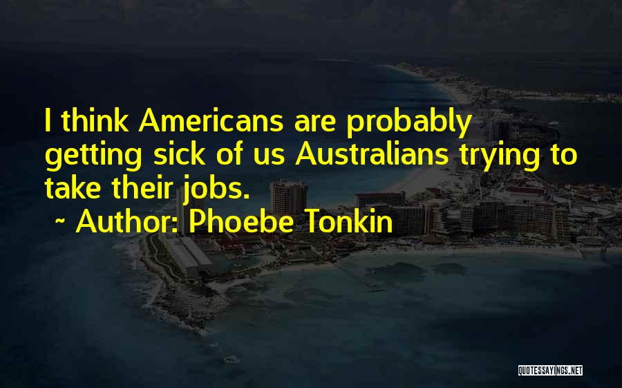 Phoebe Tonkin Quotes: I Think Americans Are Probably Getting Sick Of Us Australians Trying To Take Their Jobs.