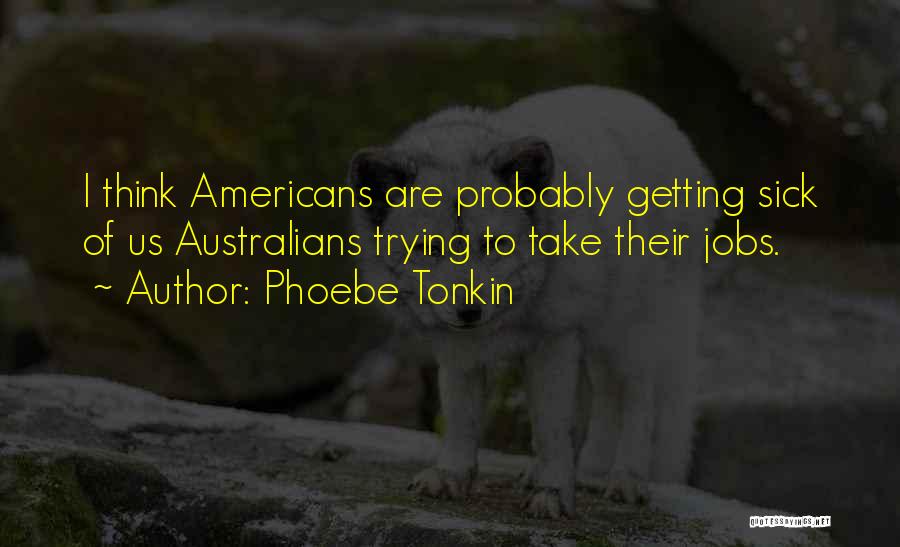 Phoebe Tonkin Quotes: I Think Americans Are Probably Getting Sick Of Us Australians Trying To Take Their Jobs.