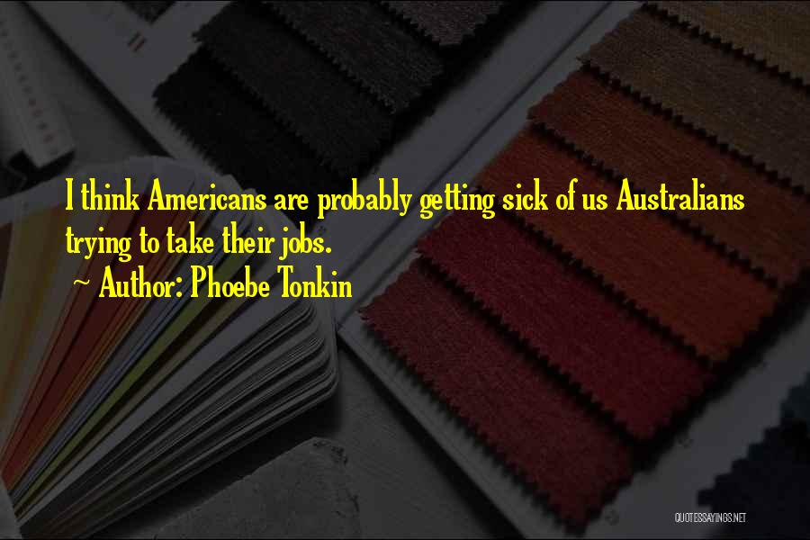 Phoebe Tonkin Quotes: I Think Americans Are Probably Getting Sick Of Us Australians Trying To Take Their Jobs.