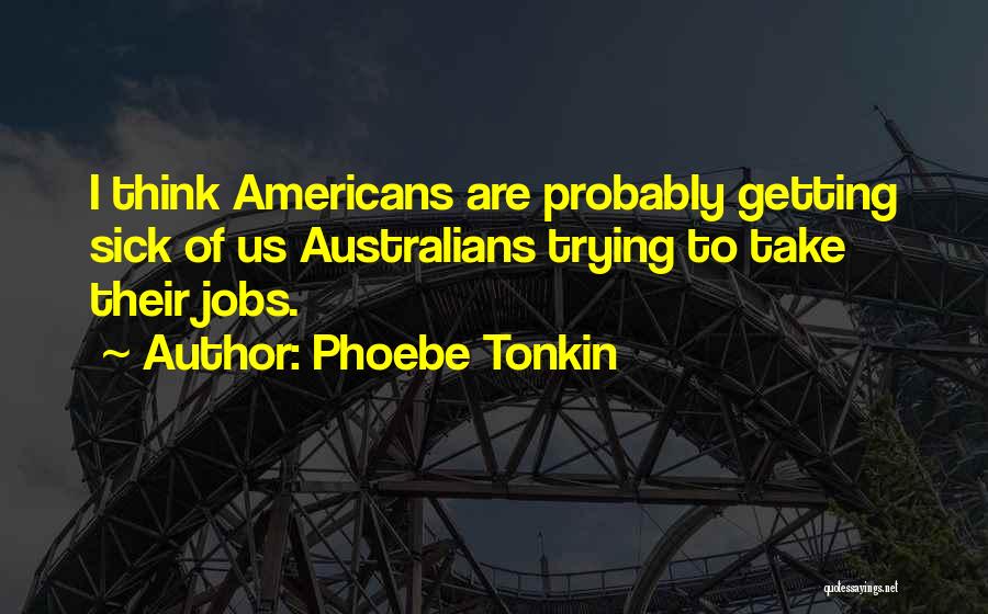 Phoebe Tonkin Quotes: I Think Americans Are Probably Getting Sick Of Us Australians Trying To Take Their Jobs.