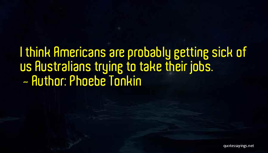 Phoebe Tonkin Quotes: I Think Americans Are Probably Getting Sick Of Us Australians Trying To Take Their Jobs.