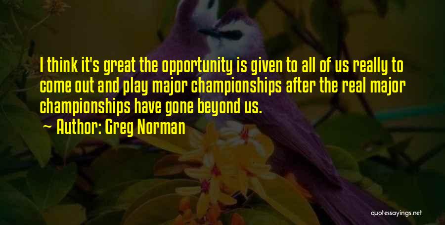 Greg Norman Quotes: I Think It's Great The Opportunity Is Given To All Of Us Really To Come Out And Play Major Championships