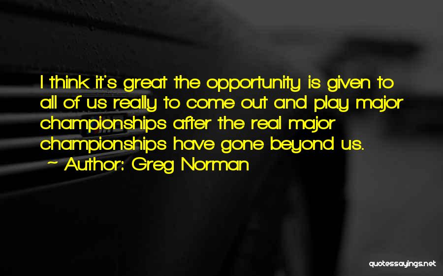 Greg Norman Quotes: I Think It's Great The Opportunity Is Given To All Of Us Really To Come Out And Play Major Championships