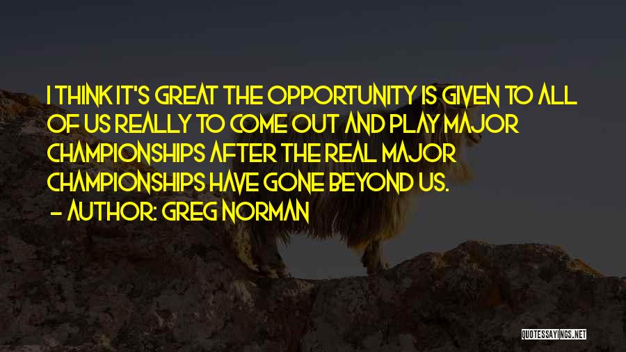 Greg Norman Quotes: I Think It's Great The Opportunity Is Given To All Of Us Really To Come Out And Play Major Championships