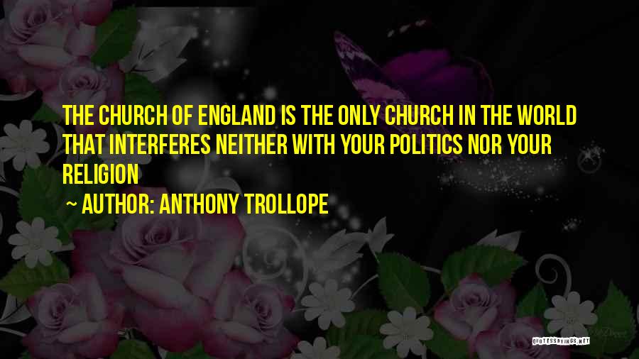 Anthony Trollope Quotes: The Church Of England Is The Only Church In The World That Interferes Neither With Your Politics Nor Your Religion