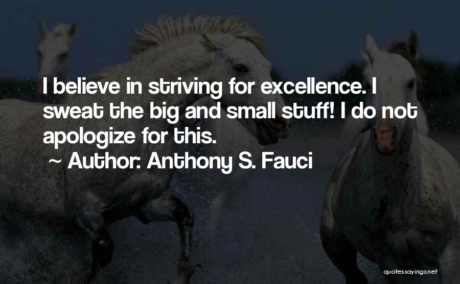 Anthony S. Fauci Quotes: I Believe In Striving For Excellence. I Sweat The Big And Small Stuff! I Do Not Apologize For This.