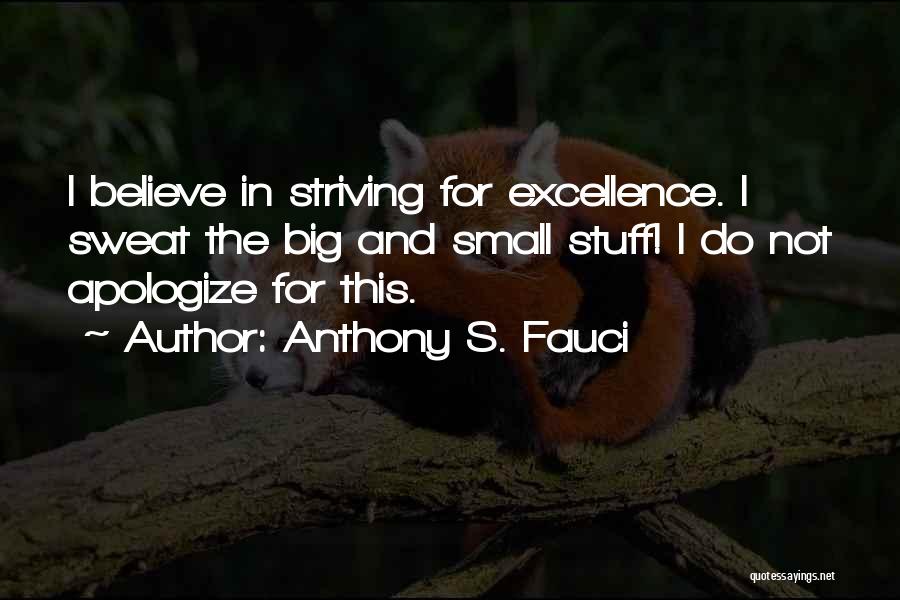 Anthony S. Fauci Quotes: I Believe In Striving For Excellence. I Sweat The Big And Small Stuff! I Do Not Apologize For This.