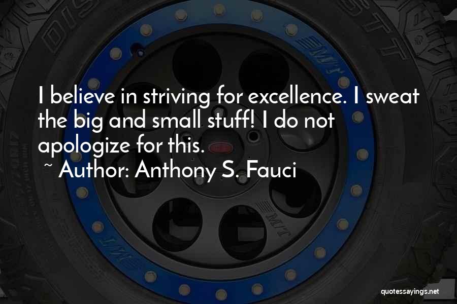 Anthony S. Fauci Quotes: I Believe In Striving For Excellence. I Sweat The Big And Small Stuff! I Do Not Apologize For This.