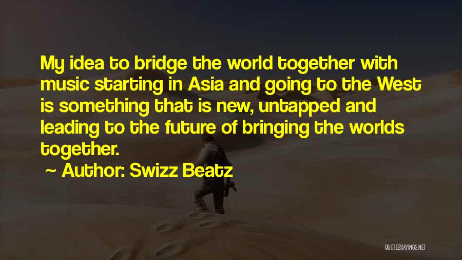 Swizz Beatz Quotes: My Idea To Bridge The World Together With Music Starting In Asia And Going To The West Is Something That