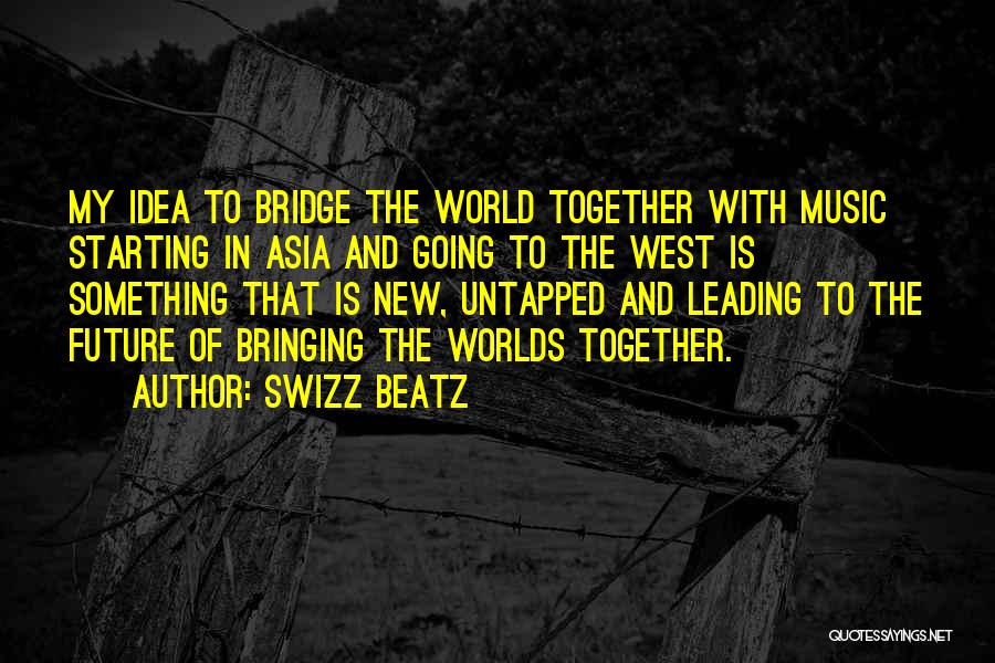 Swizz Beatz Quotes: My Idea To Bridge The World Together With Music Starting In Asia And Going To The West Is Something That