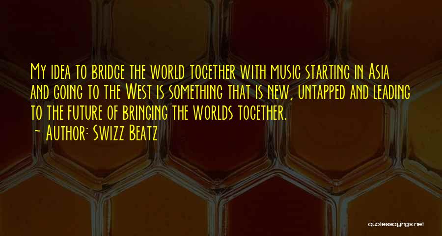 Swizz Beatz Quotes: My Idea To Bridge The World Together With Music Starting In Asia And Going To The West Is Something That