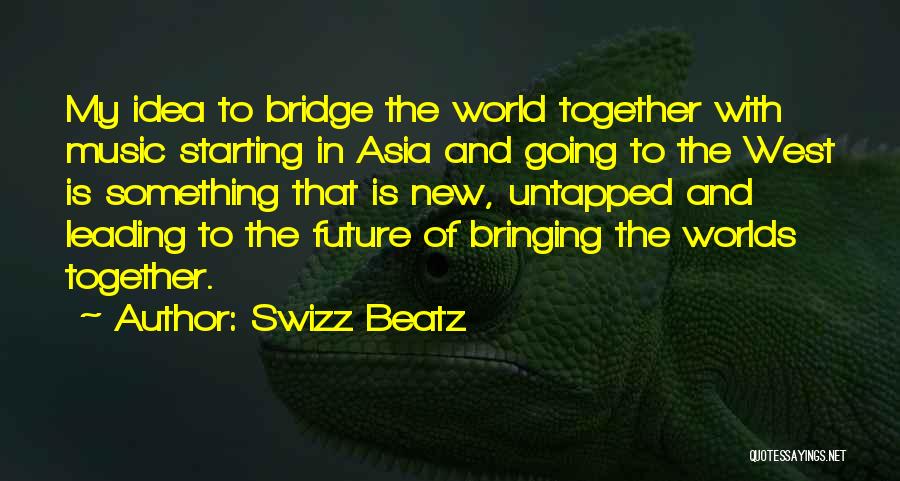 Swizz Beatz Quotes: My Idea To Bridge The World Together With Music Starting In Asia And Going To The West Is Something That