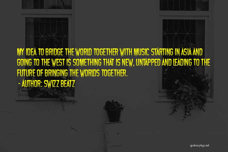 Swizz Beatz Quotes: My Idea To Bridge The World Together With Music Starting In Asia And Going To The West Is Something That