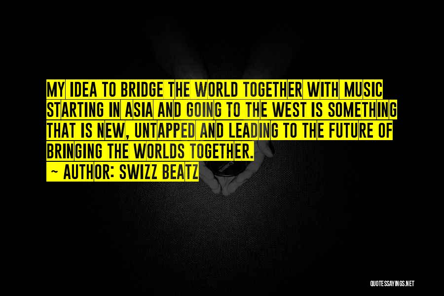 Swizz Beatz Quotes: My Idea To Bridge The World Together With Music Starting In Asia And Going To The West Is Something That