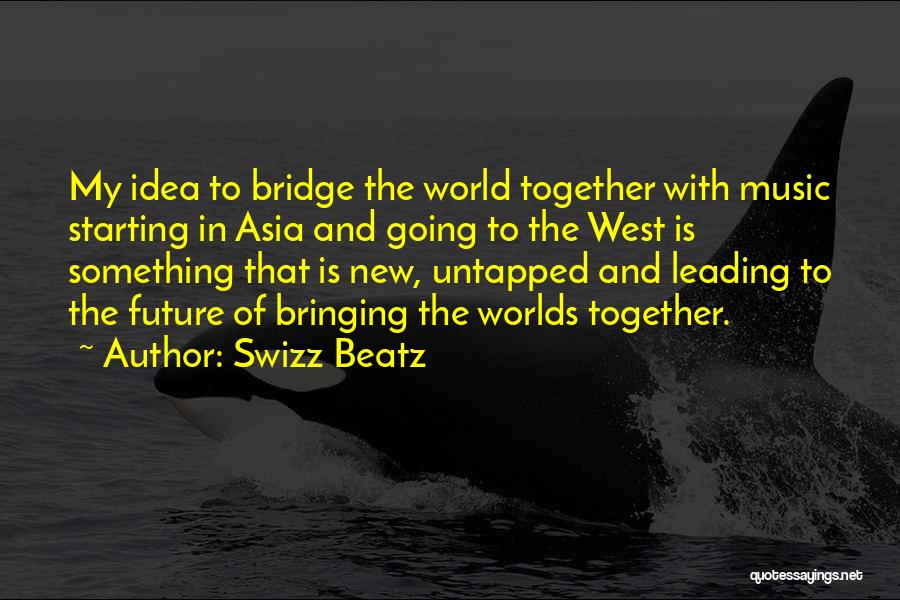 Swizz Beatz Quotes: My Idea To Bridge The World Together With Music Starting In Asia And Going To The West Is Something That