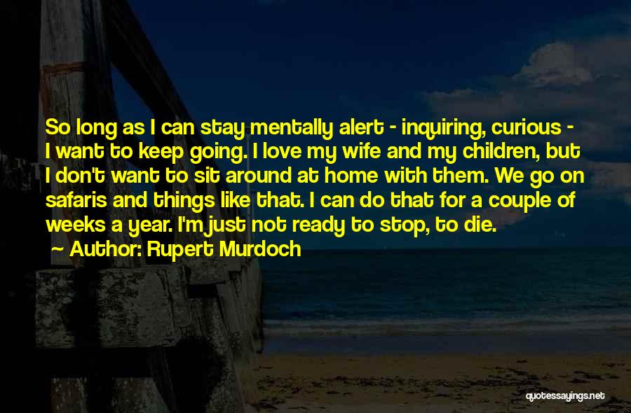 Rupert Murdoch Quotes: So Long As I Can Stay Mentally Alert - Inquiring, Curious - I Want To Keep Going. I Love My