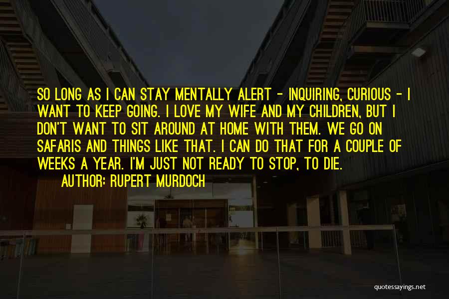 Rupert Murdoch Quotes: So Long As I Can Stay Mentally Alert - Inquiring, Curious - I Want To Keep Going. I Love My