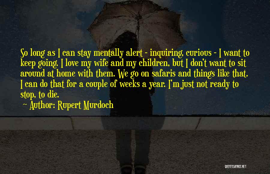 Rupert Murdoch Quotes: So Long As I Can Stay Mentally Alert - Inquiring, Curious - I Want To Keep Going. I Love My