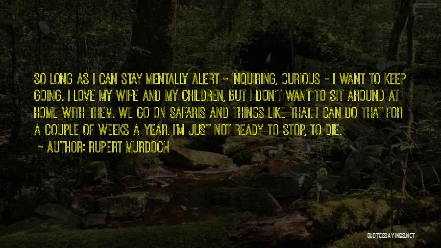 Rupert Murdoch Quotes: So Long As I Can Stay Mentally Alert - Inquiring, Curious - I Want To Keep Going. I Love My