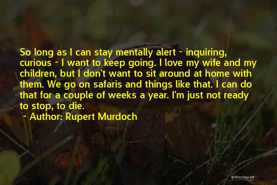 Rupert Murdoch Quotes: So Long As I Can Stay Mentally Alert - Inquiring, Curious - I Want To Keep Going. I Love My