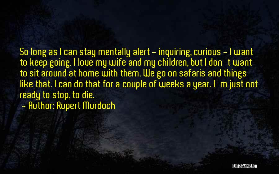 Rupert Murdoch Quotes: So Long As I Can Stay Mentally Alert - Inquiring, Curious - I Want To Keep Going. I Love My