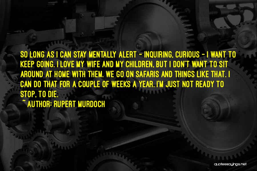 Rupert Murdoch Quotes: So Long As I Can Stay Mentally Alert - Inquiring, Curious - I Want To Keep Going. I Love My