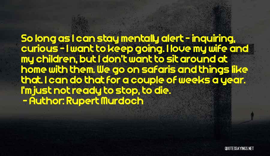 Rupert Murdoch Quotes: So Long As I Can Stay Mentally Alert - Inquiring, Curious - I Want To Keep Going. I Love My