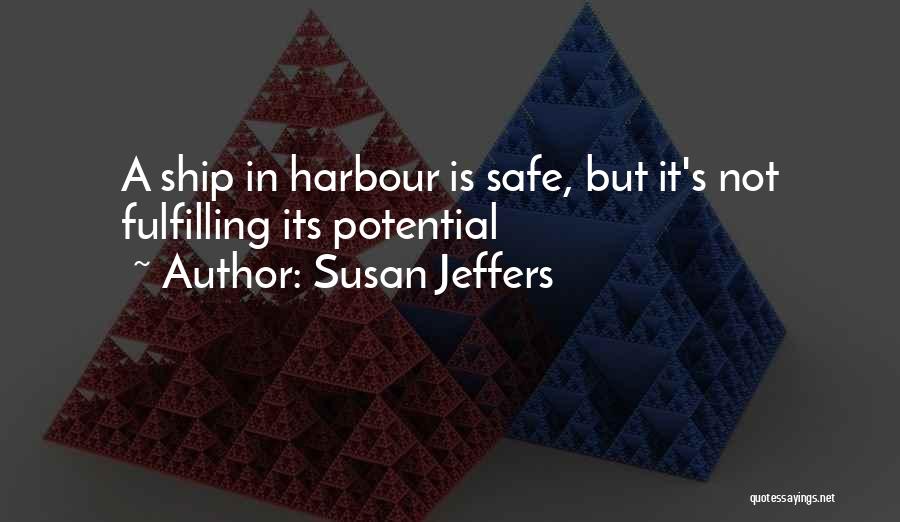 Susan Jeffers Quotes: A Ship In Harbour Is Safe, But It's Not Fulfilling Its Potential
