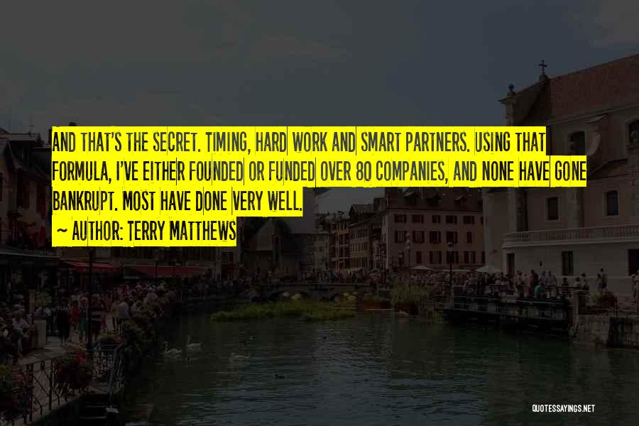 Terry Matthews Quotes: And That's The Secret. Timing, Hard Work And Smart Partners. Using That Formula, I've Either Founded Or Funded Over 80