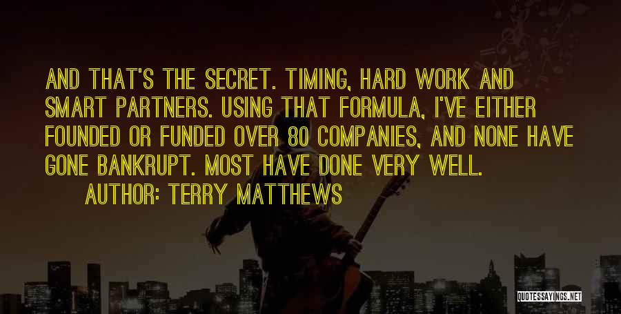 Terry Matthews Quotes: And That's The Secret. Timing, Hard Work And Smart Partners. Using That Formula, I've Either Founded Or Funded Over 80