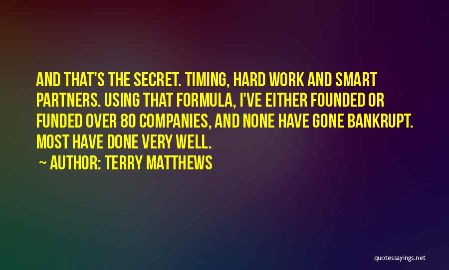 Terry Matthews Quotes: And That's The Secret. Timing, Hard Work And Smart Partners. Using That Formula, I've Either Founded Or Funded Over 80