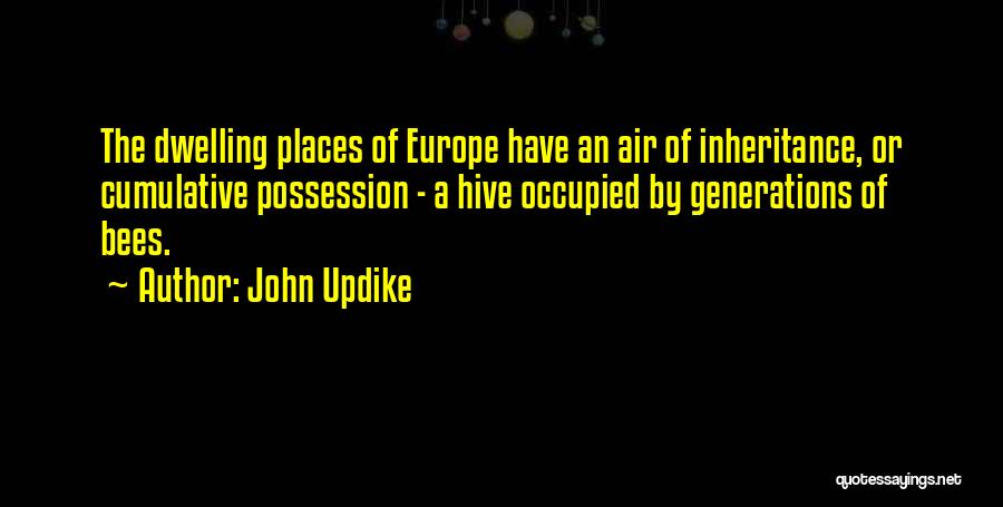 John Updike Quotes: The Dwelling Places Of Europe Have An Air Of Inheritance, Or Cumulative Possession - A Hive Occupied By Generations Of
