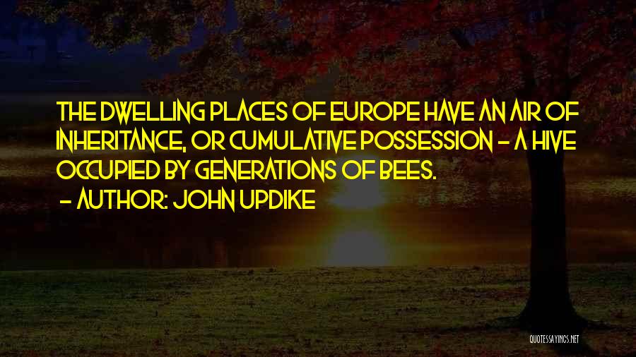 John Updike Quotes: The Dwelling Places Of Europe Have An Air Of Inheritance, Or Cumulative Possession - A Hive Occupied By Generations Of