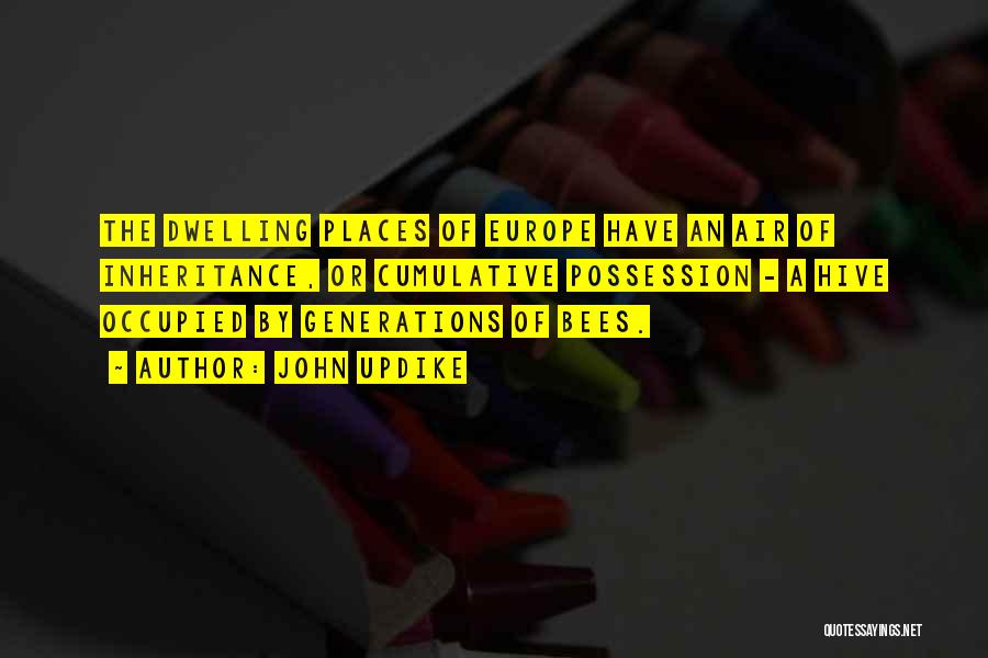 John Updike Quotes: The Dwelling Places Of Europe Have An Air Of Inheritance, Or Cumulative Possession - A Hive Occupied By Generations Of