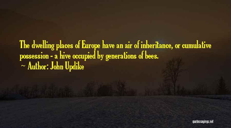 John Updike Quotes: The Dwelling Places Of Europe Have An Air Of Inheritance, Or Cumulative Possession - A Hive Occupied By Generations Of