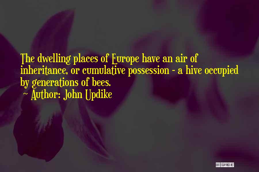 John Updike Quotes: The Dwelling Places Of Europe Have An Air Of Inheritance, Or Cumulative Possession - A Hive Occupied By Generations Of