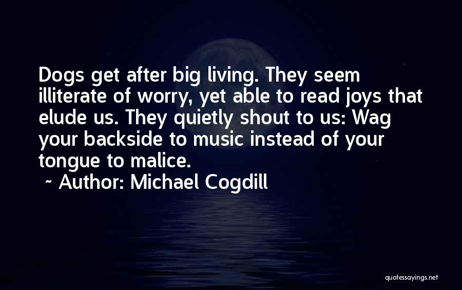 Michael Cogdill Quotes: Dogs Get After Big Living. They Seem Illiterate Of Worry, Yet Able To Read Joys That Elude Us. They Quietly