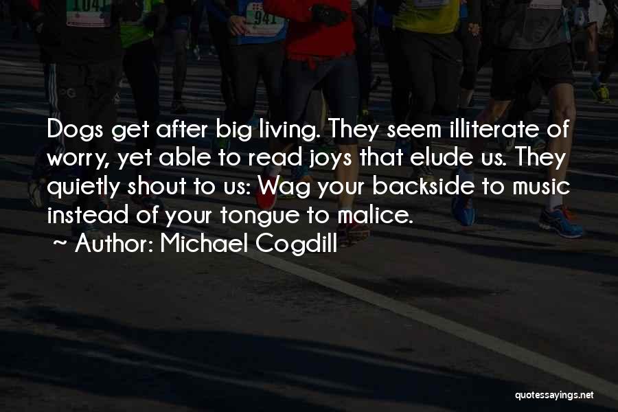 Michael Cogdill Quotes: Dogs Get After Big Living. They Seem Illiterate Of Worry, Yet Able To Read Joys That Elude Us. They Quietly